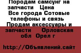  Породам самсунг на запчасти › Цена ­ 200 - Все города Сотовые телефоны и связь » Продам аксессуары и запчасти   . Орловская обл.,Орел г.